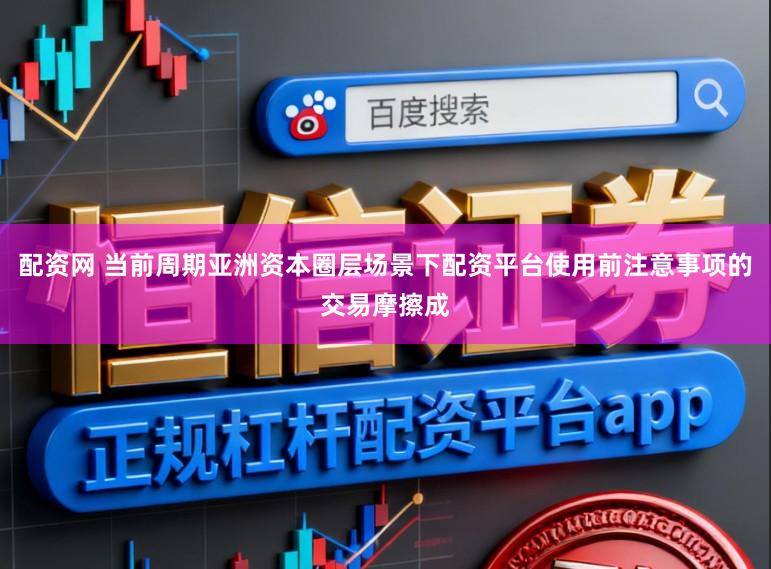 配资网 当前周期亚洲资本圈层场景下配资平台使用前注意事项的交易摩擦成