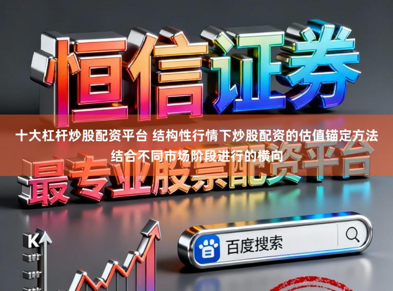 十大杠杆炒股配资平台 结构性行情下炒股配资的估值锚定方法结合不同市场阶段进行的横向