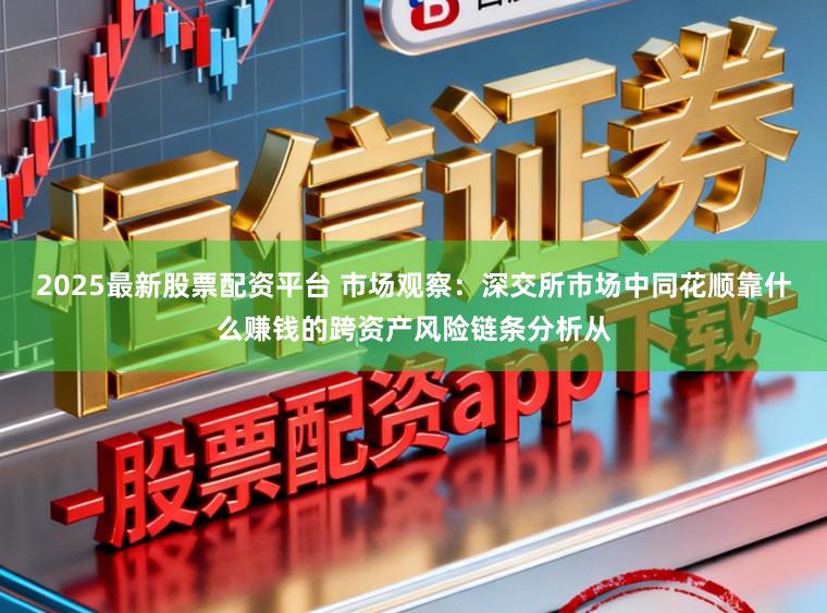 2025最新股票配资平台 市场观察：深交所市场中同花顺靠什么赚钱的跨资产风险链条分析从