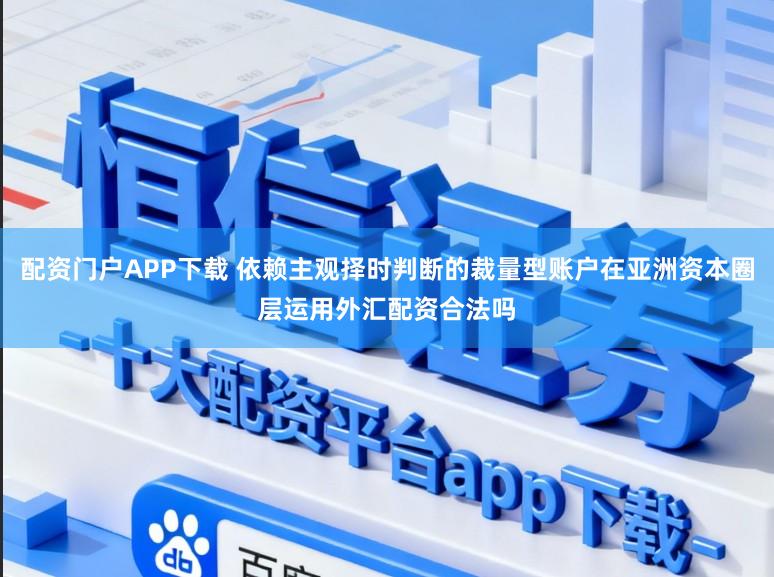 配资门户APP下载 依赖主观择时判断的裁量型账户在亚洲资本圈层运用外汇配资合法吗