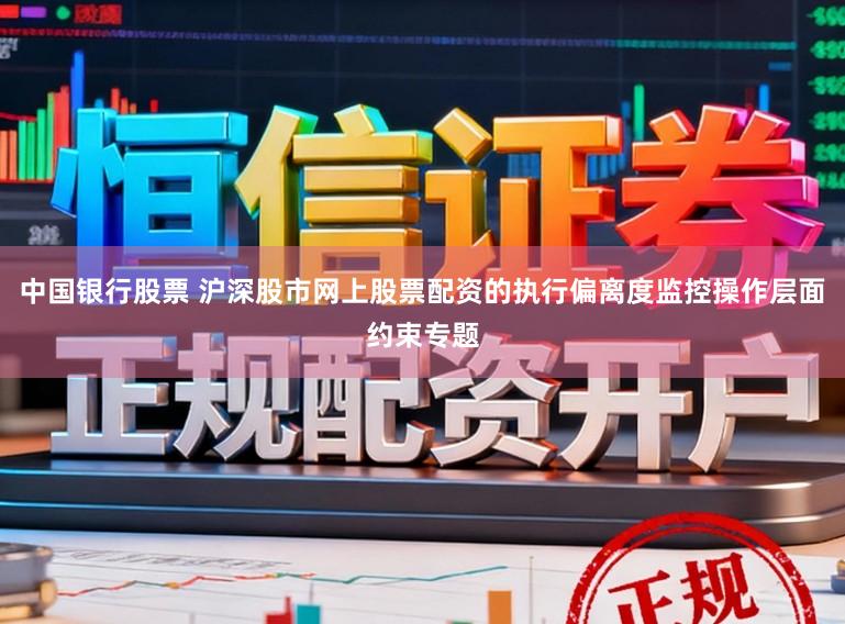 中国银行股票 沪深股市网上股票配资的执行偏离度监控操作层面约束专题