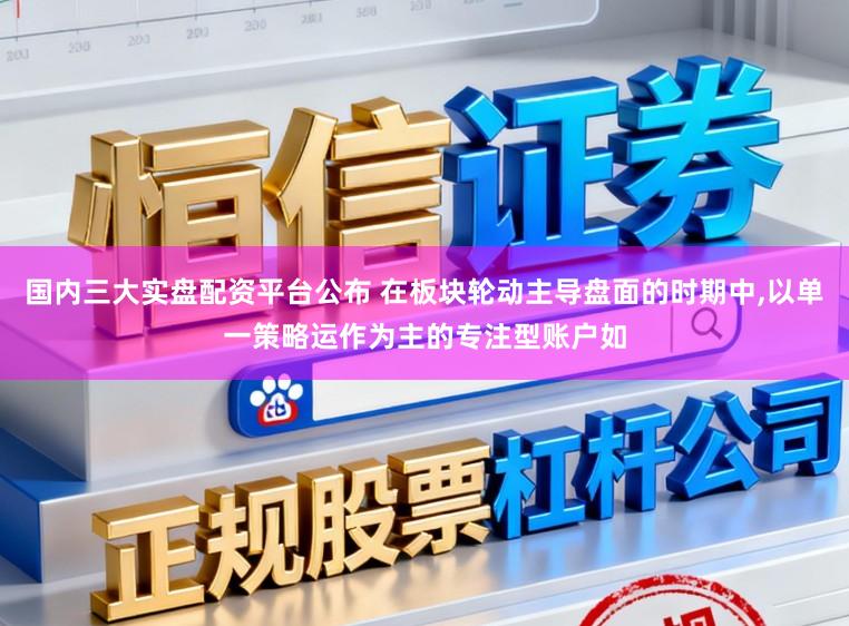 国内三大实盘配资平台公布 在板块轮动主导盘面的时期中,以单一策略运作为主的专注型账户如