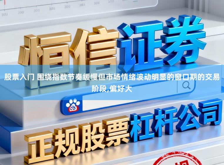 股票入门 围绕指数节奏缓慢但市场情绪波动明显的窗口期的交易阶段，偏好大