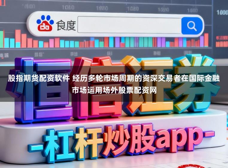 股指期货配资软件 经历多轮市场周期的资深交易者在国际金融市场运用场外股票配资网