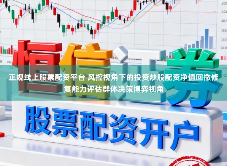 正规线上股票配资平台 风控视角下的投资炒股配资净值回撤修复能力评估群体决策博弈视角