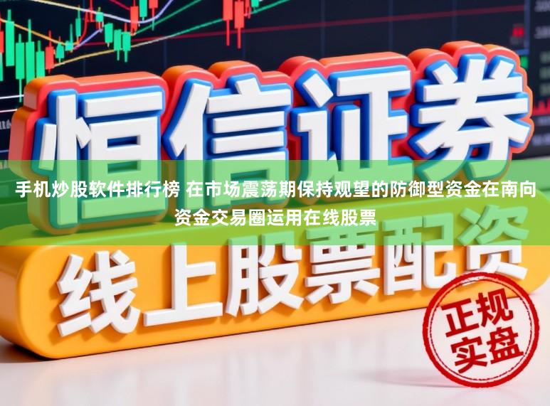 手机炒股软件排行榜 在市场震荡期保持观望的防御型资金在南向资金交易圈运用在线股票
