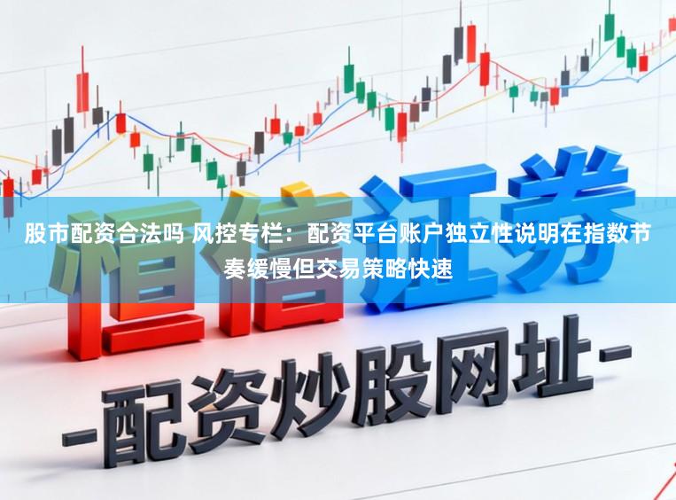 股市配资合法吗 风控专栏：配资平台账户独立性说明在指数节奏缓慢但交易策略快速