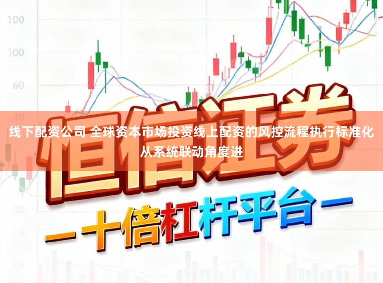 线下配资公司 全球资本市场投资线上配资的风控流程执行标准化从系统联动角度进
