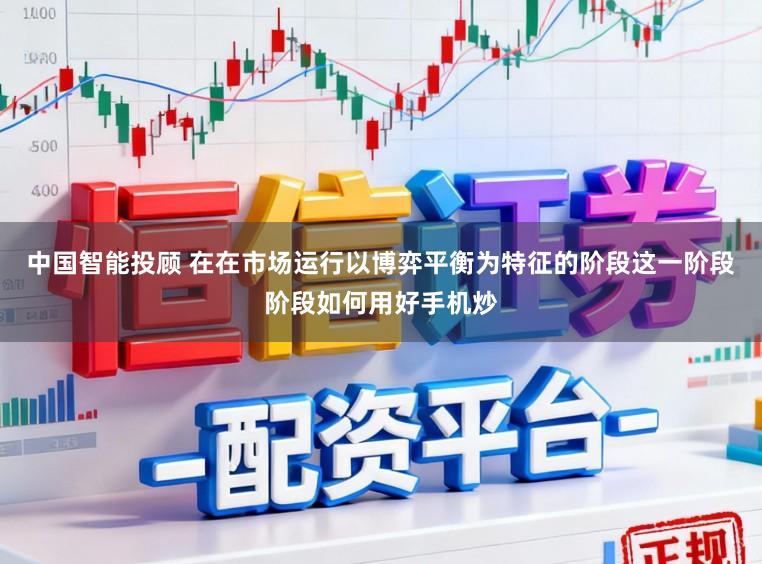 中国智能投顾 在在市场运行以博弈平衡为特征的阶段这一阶段阶段如何用好手机炒