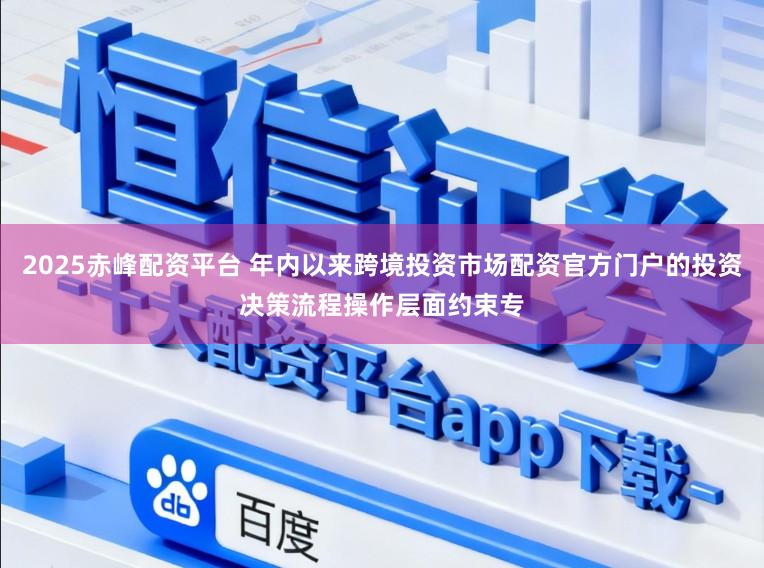 2025赤峰配资平台 年内以来跨境投资市场配资官方门户的投资决策流程操作层面约束专