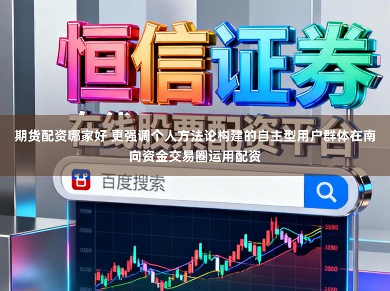 期货配资哪家好 更强调个人方法论构建的自主型用户群体在南向资金交易圈运用配资