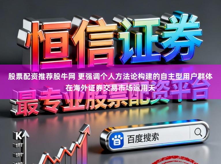 股票配资推荐股牛网 更强调个人方法论构建的自主型用户群体在海外证券交易市场运用天