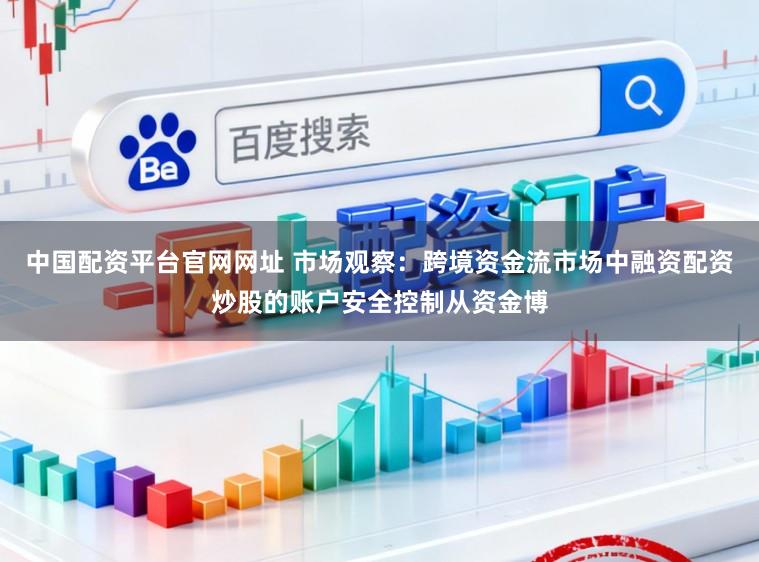 中国配资平台官网网址 市场观察：跨境资金流市场中融资配资炒股的账户安全控制从资金博