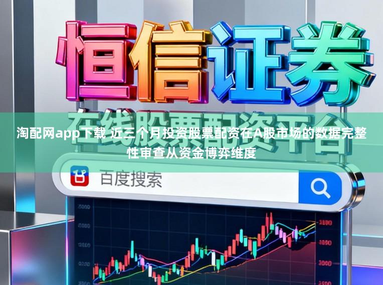 淘配网app下载 近三个月投资股票配资在A股市场的数据完整性审查从资金博弈维度