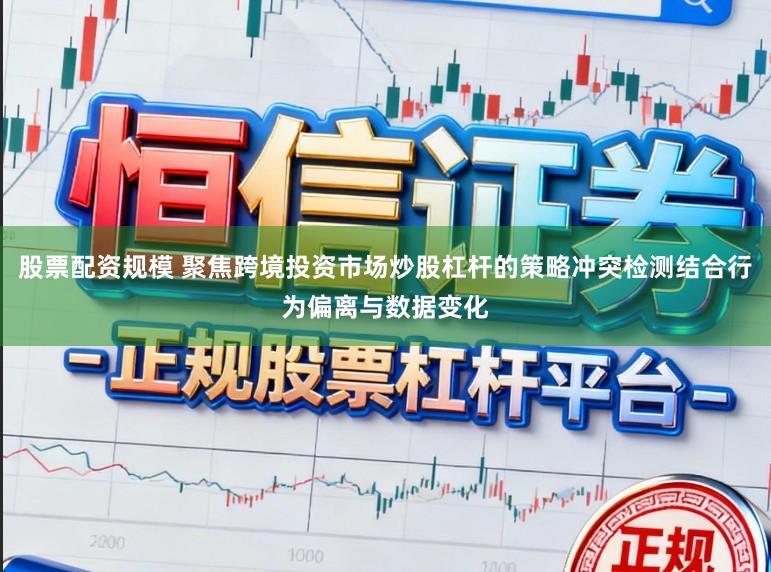股票配资规模 聚焦跨境投资市场炒股杠杆的策略冲突检测结合行为偏离与数据变化