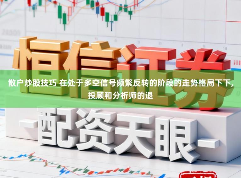 散户炒股技巧 在处于多空信号频繁反转的阶段的走势格局下下,投顾和分析师的退