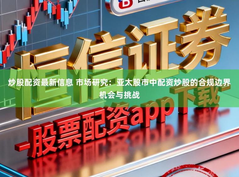 炒股配资最新信息 市场研究：亚太股市中配资炒股的合规边界机会与挑战