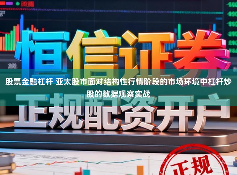 股票金融杠杆 亚太股市面对结构性行情阶段的市场环境中杠杆炒股的数据观察实战