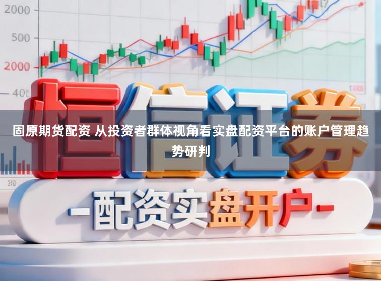 固原期货配资 从投资者群体视角看实盘配资平台的账户管理趋势研判