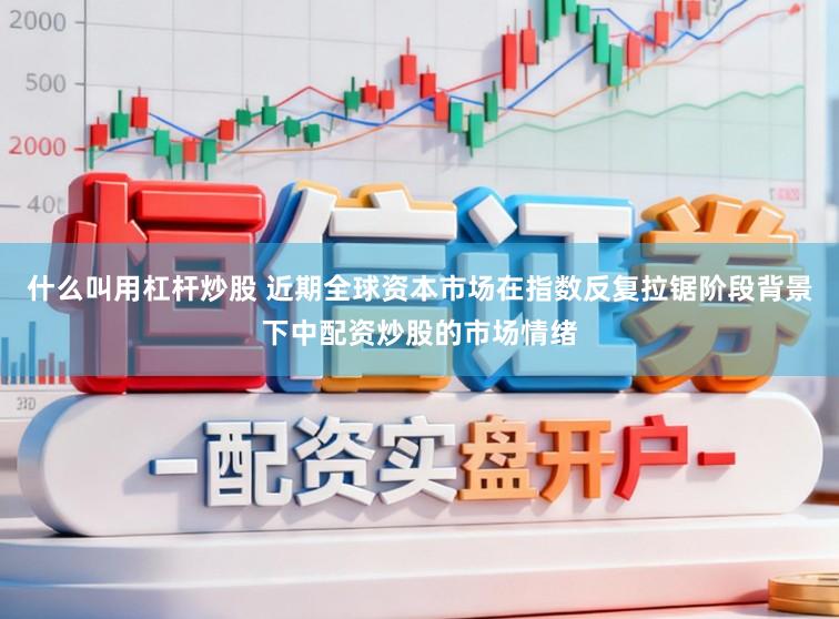 什么叫用杠杆炒股 近期全球资本市场在指数反复拉锯阶段背景下中配资炒股的市场情绪