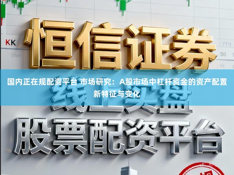 国内正在规配资平台 市场研究：A股市场中杠杆资金的资产配置新特征与变化