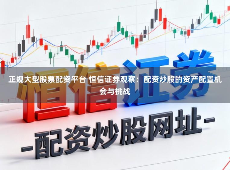 正规大型股票配资平台 恒信证券观察：配资炒股的资产配置机会与挑战