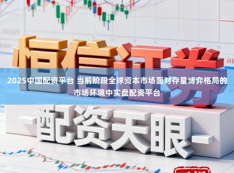 2025中国配资平台 当前阶段全球资本市场面对存量博弈格局的市场环境中实盘配资平台