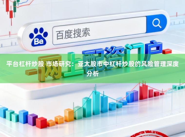 平台杠杆炒股 市场研究：亚太股市中杠杆炒股的风险管理深度分析