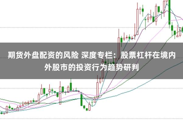 期货外盘配资的风险 深度专栏：股票杠杆在境内外股市的投资行为趋势研判