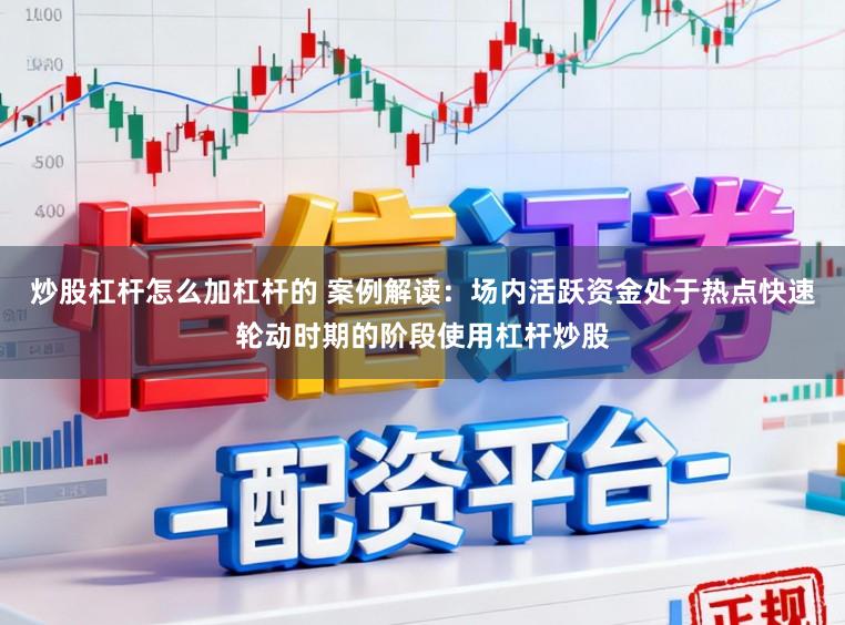 炒股杠杆怎么加杠杆的 案例解读：场内活跃资金处于热点快速轮动时期的阶段使用杠杆炒股