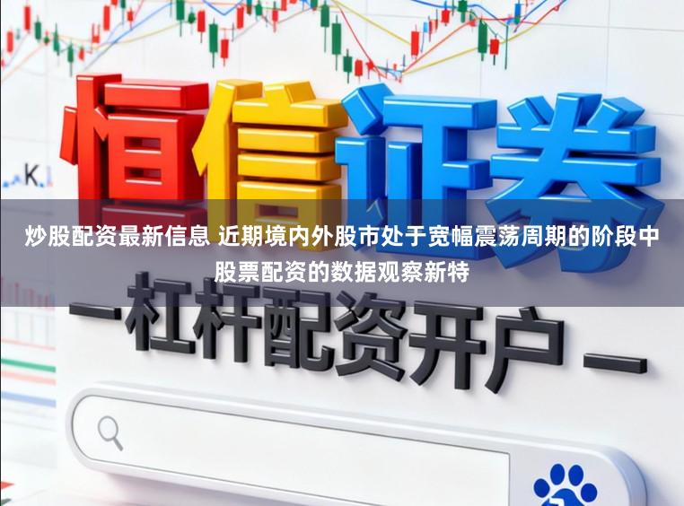炒股配资最新信息 近期境内外股市处于宽幅震荡周期的阶段中股票配资的数据观察新特