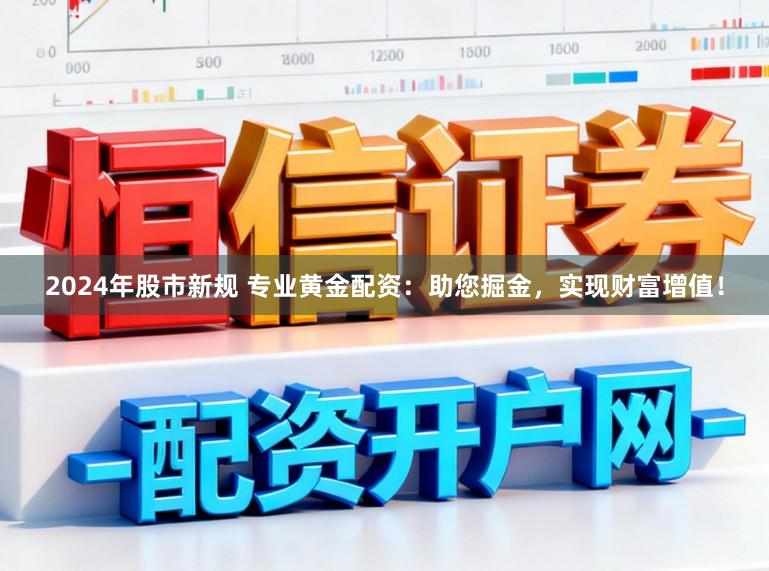 2024年股市新规 专业黄金配资：助您掘金，实现财富增值！