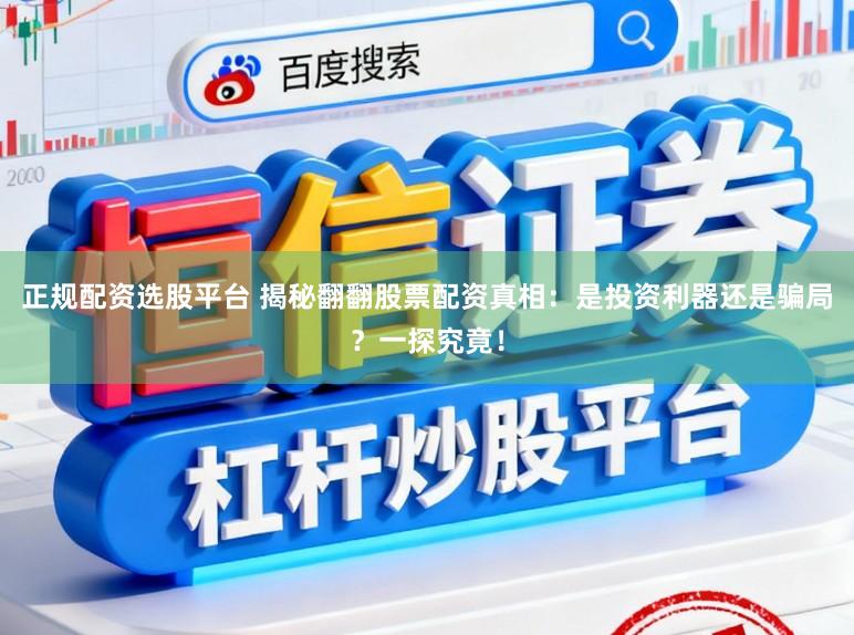 正规配资选股平台 揭秘翻翻股票配资真相：是投资利器还是骗局？一探究竟！