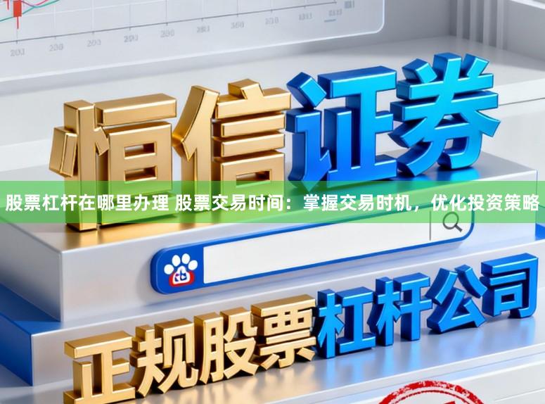 股票杠杆在哪里办理 股票交易时间：掌握交易时机，优化投资策略