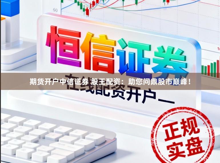 期货开户中信证券 股王配资：助您问鼎股市巅峰！