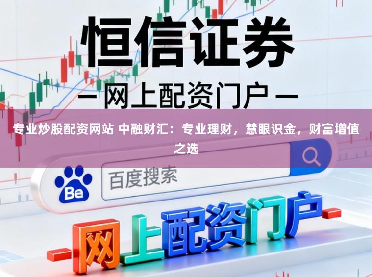 专业炒股配资网站 中融财汇：专业理财，慧眼识金，财富增值之选