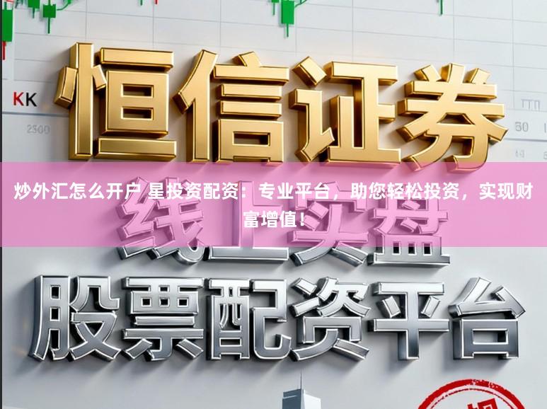 炒外汇怎么开户 星投资配资：专业平台，助您轻松投资，实现财富增值！