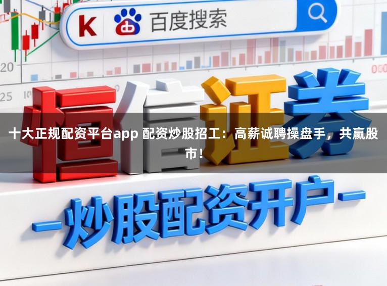 十大正规配资平台app 配资炒股招工：高薪诚聘操盘手，共赢股市！