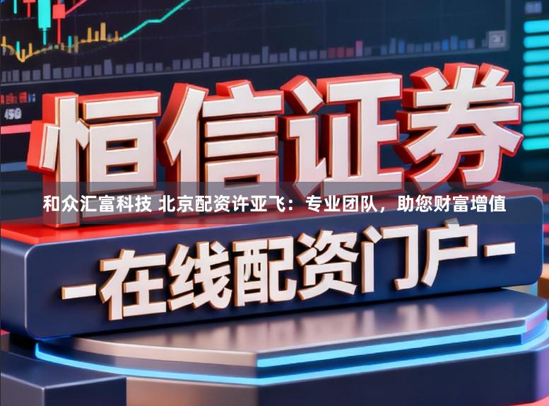 和众汇富科技 北京配资许亚飞：专业团队，助您财富增值