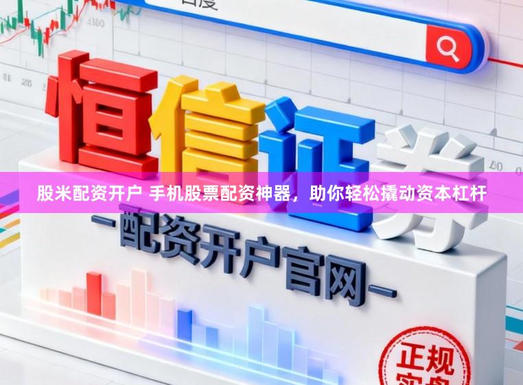 股米配资开户 手机股票配资神器，助你轻松撬动资本杠杆