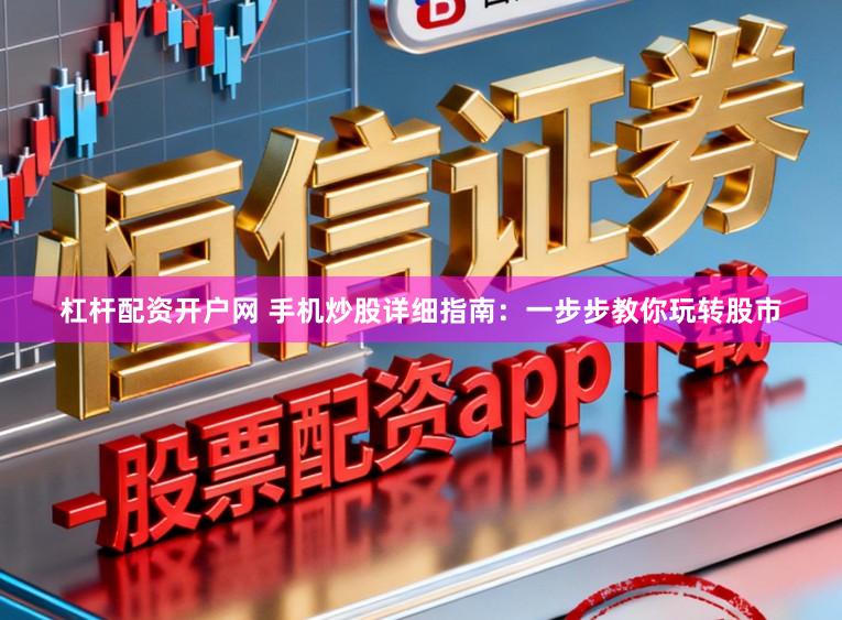 杠杆配资开户网 手机炒股详细指南：一步步教你玩转股市