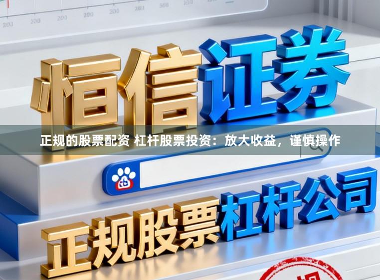 正规的股票配资 杠杆股票投资：放大收益，谨慎操作
