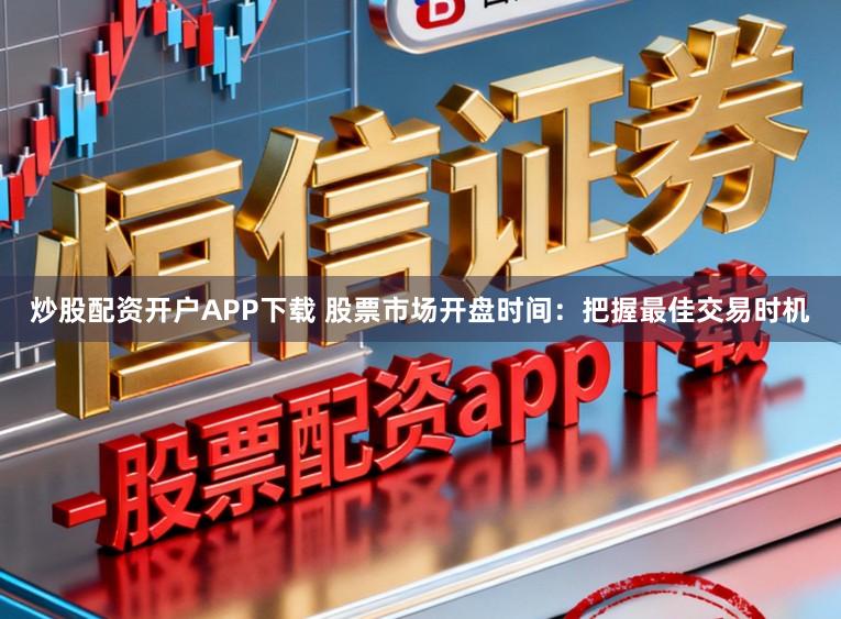 炒股配资开户APP下载 股票市场开盘时间：把握最佳交易时机