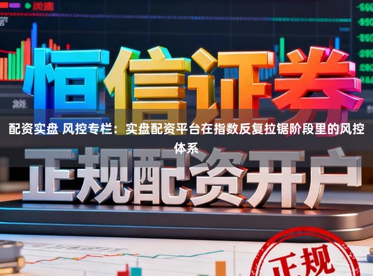 配资实盘 风控专栏：实盘配资平台在指数反复拉锯阶段里的风控体系