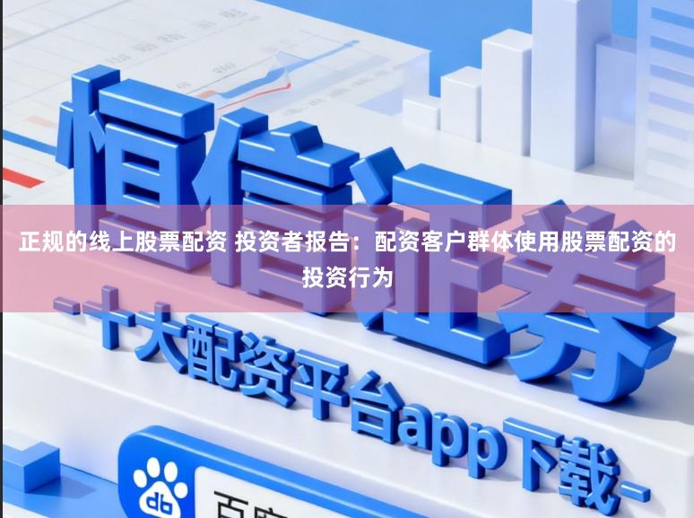 正规的线上股票配资 投资者报告：配资客户群体使用股票配资的投资行为