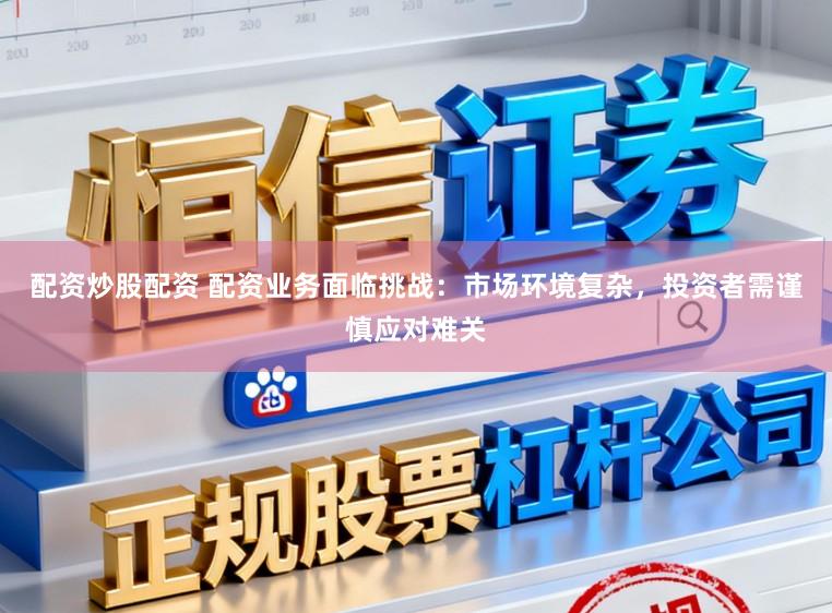 配资炒股配资 配资业务面临挑战：市场环境复杂，投资者需谨慎应对难关