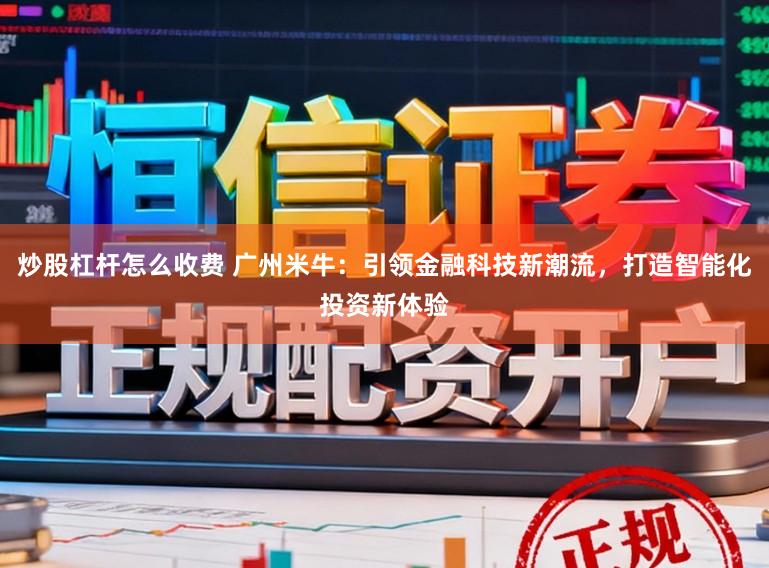 炒股杠杆怎么收费 广州米牛：引领金融科技新潮流，打造智能化投资新体验