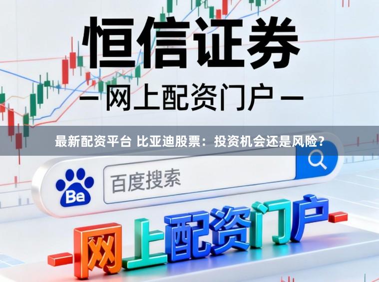 最新配资平台 比亚迪股票：投资机会还是风险？