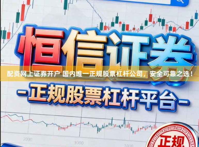 配资网上证券开户 国内唯一正规股票杠杆公司，安全可靠之选！