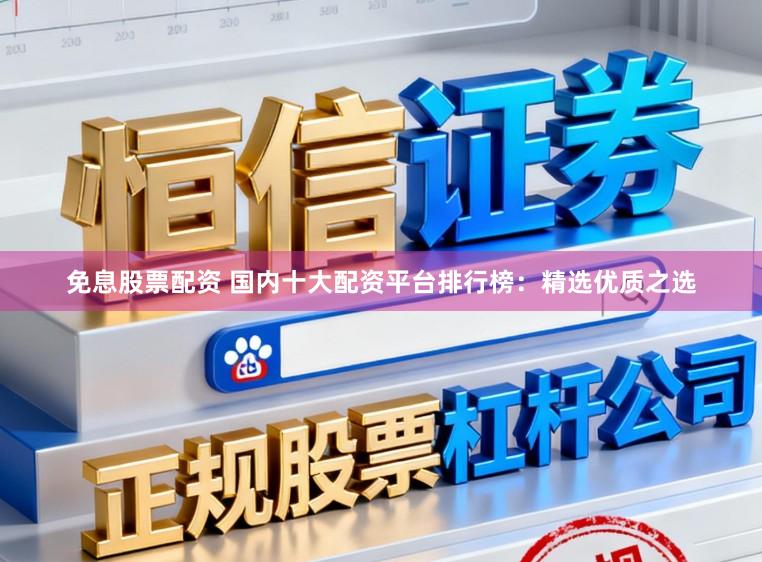 免息股票配资 国内十大配资平台排行榜：精选优质之选